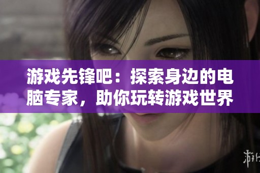 游戏先锋吧：探索身边的电脑专家，助你玩转游戏世界的新平台