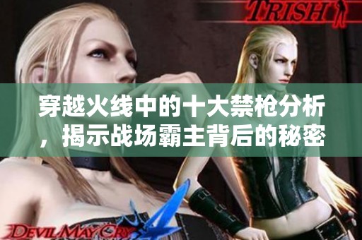 穿越火线中的十大禁枪分析，揭示战场霸主背后的秘密和策略