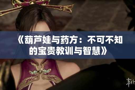 《葫芦娃与药方：不可不知的宝贵教训与智慧》