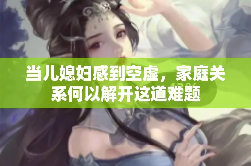 当儿媳妇感到空虚，家庭关系何以解开这道难题