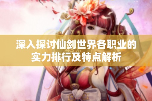深入探讨仙剑世界各职业的实力排行及特点解析