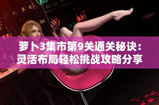 萝卜3集市第9关通关秘诀：灵活布局轻松挑战攻略分享