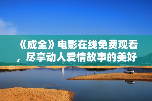 《成全》电影在线免费观看，尽享动人爱情故事的美好时刻