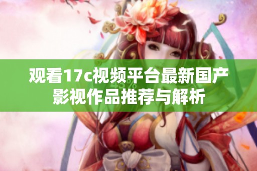 观看17c视频平台最新国产影视作品推荐与解析