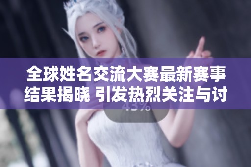 全球姓名交流大赛最新赛事结果揭晓 引发热烈关注与讨论