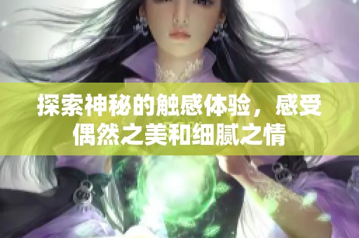 探索神秘的触感体验，感受偶然之美和细腻之情
