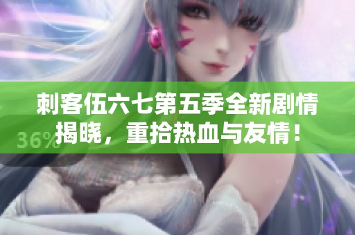 刺客伍六七第五季全新剧情揭晓，重拾热血与友情！