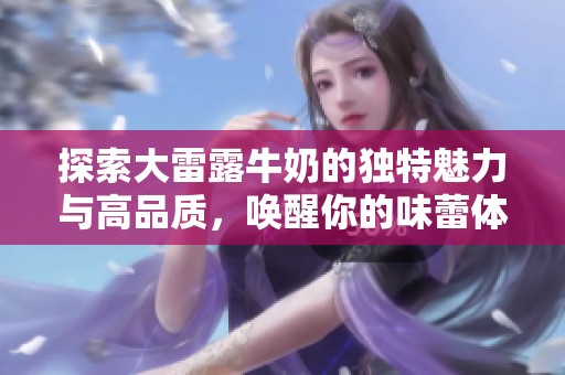 探索大雷露牛奶的独特魅力与高品质，唤醒你的味蕾体验