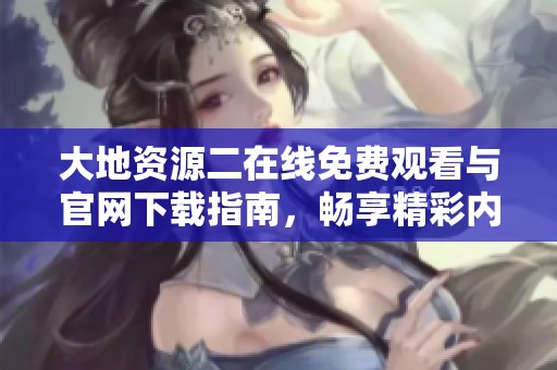 大地资源二在线免费观看与官网下载指南，畅享精彩内容