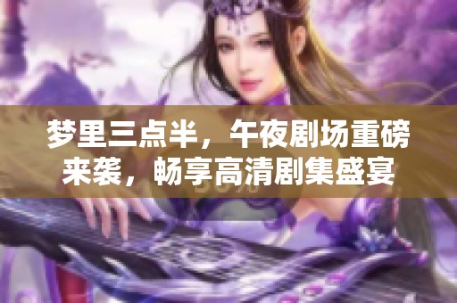 梦里三点半，午夜剧场重磅来袭，畅享高清剧集盛宴