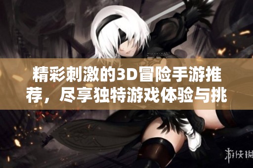 精彩刺激的3D冒险手游推荐，尽享独特游戏体验与挑战