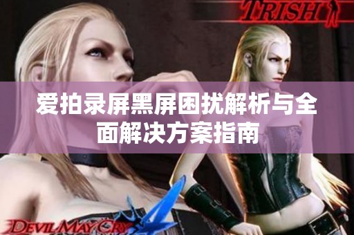 爱拍录屏黑屏困扰解析与全面解决方案指南