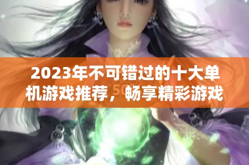 2023年不可错过的十大单机游戏推荐，畅享精彩游戏体验