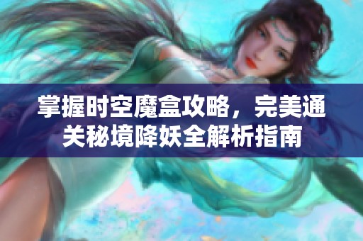 掌握时空魔盒攻略，完美通关秘境降妖全解析指南