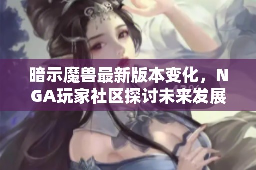 暗示魔兽最新版本变化，NGA玩家社区探讨未来发展方向与挑战