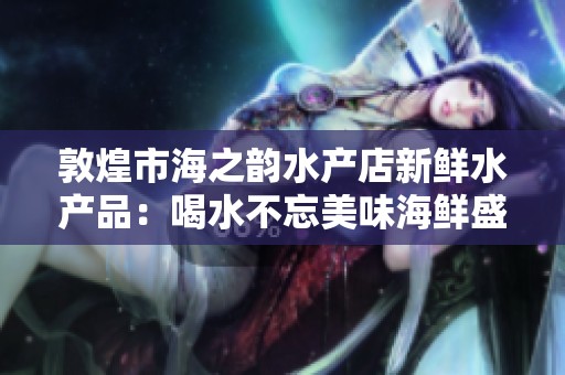 敦煌市海之韵水产店新鲜水产品：喝水不忘美味海鲜盛宴