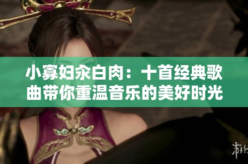 小寡妇汆白肉：十首经典歌曲带你重温音乐的美好时光
