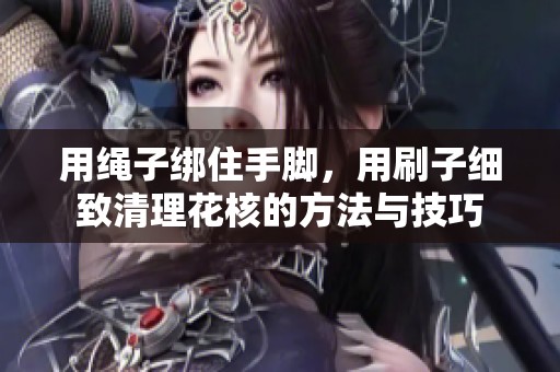用绳子绑住手脚，用刷子细致清理花核的方法与技巧