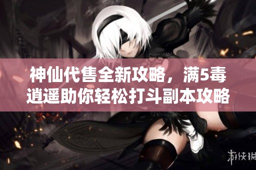 神仙代售全新攻略，满5毒逍遥助你轻松打斗副本攻略分享