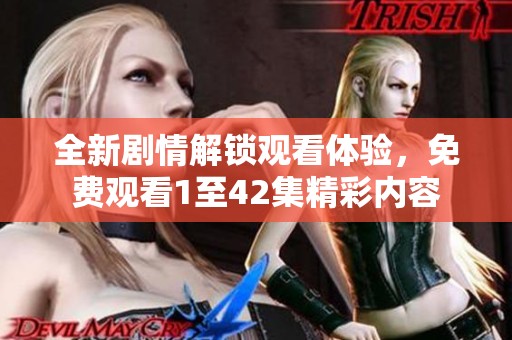 全新剧情解锁观看体验，免费观看1至42集精彩内容