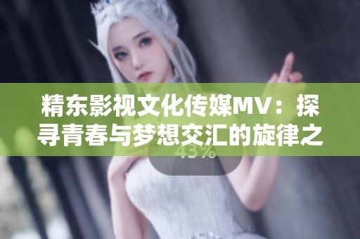 精东影视文化传媒MV：探寻青春与梦想交汇的旋律之旅