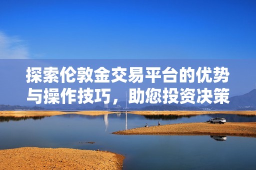 探索伦敦金交易平台的优势与操作技巧，助您投资决策更明智