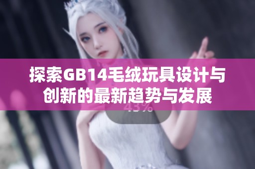 探索GB14毛绒玩具设计与创新的最新趋势与发展