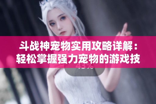 斗战神宠物实用攻略详解：轻松掌握强力宠物的游戏技巧与技巧分享
