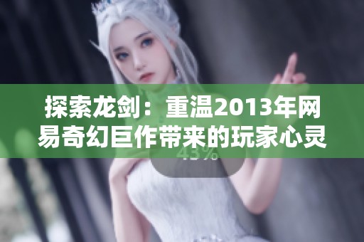 探索龙剑：重温2013年网易奇幻巨作带来的玩家心灵共鸣
