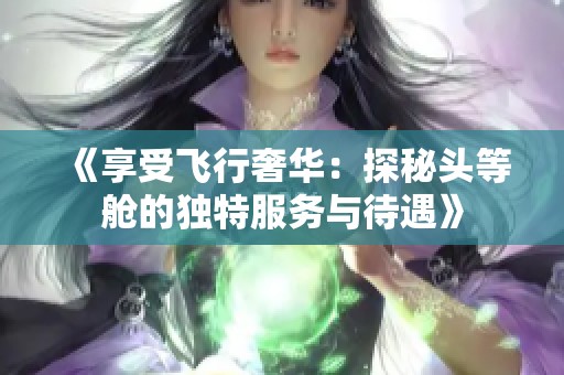 《享受飞行奢华：探秘头等舱的独特服务与待遇》