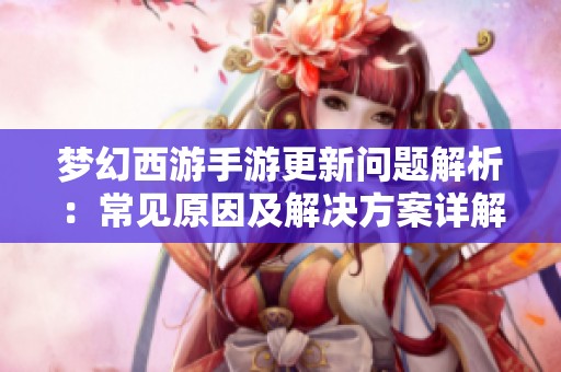 梦幻西游手游更新问题解析：常见原因及解决方案详解