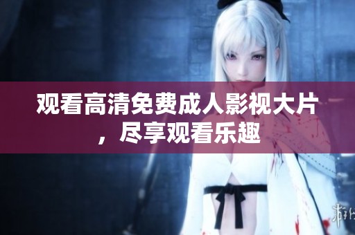 观看高清免费成人影视大片，尽享观看乐趣