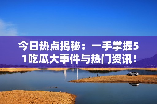 今日热点揭秘：一手掌握51吃瓜大事件与热门资讯！