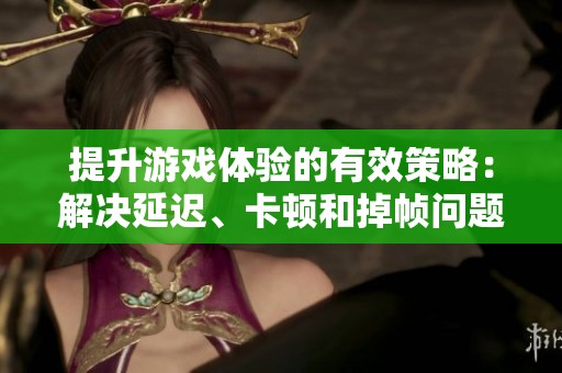 提升游戏体验的有效策略：解决延迟、卡顿和掉帧问题的方法分析