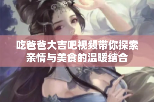 吃爸爸大吉吧视频带你探索亲情与美食的温暖结合