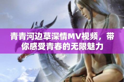 青青河边草深情MV视频，带你感受青春的无限魅力