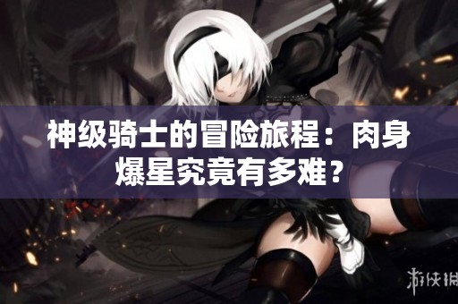 神级骑士的冒险旅程：肉身爆星究竟有多难？