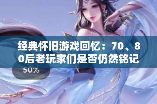 经典怀旧游戏回忆：70、80后老玩家们是否仍然铭记这些传奇之作
