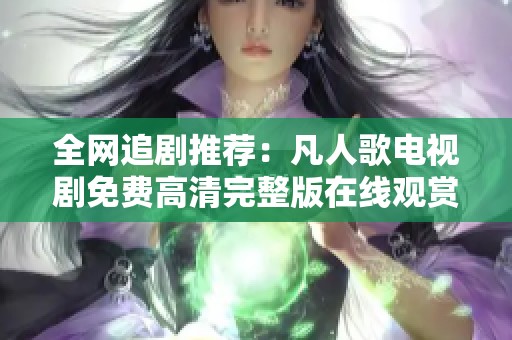 全网追剧推荐：凡人歌电视剧免费高清完整版在线观赏