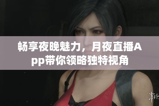 畅享夜晚魅力，月夜直播App带你领略独特视角