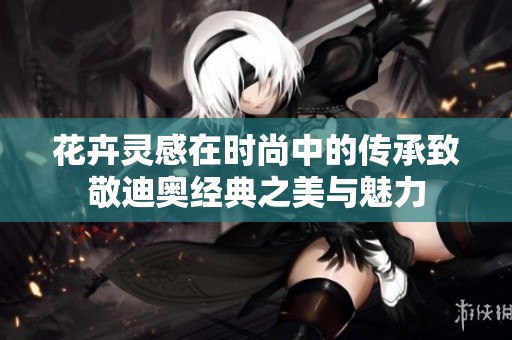 花卉灵感在时尚中的传承致敬迪奥经典之美与魅力