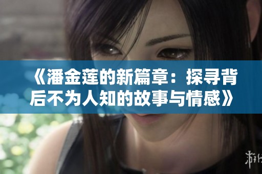 《潘金莲的新篇章：探寻背后不为人知的故事与情感》