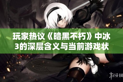 玩家热议《暗黑不朽》中冰3的深层含义与当前游戏状况分析