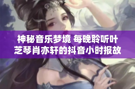 神秘音乐梦境 每晚聆听叶芝琴肖亦轩的抖音小时报故事