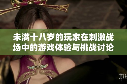 未满十八岁的玩家在刺激战场中的游戏体验与挑战讨论