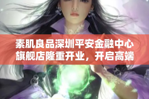 素肌良品深圳平安金融中心旗舰店隆重开业，开启高端舒适新体验