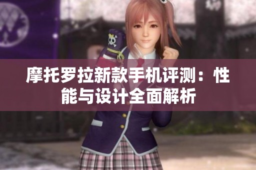 摩托罗拉新款手机评测：性能与设计全面解析