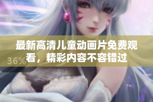 最新高清儿童动画片免费观看，精彩内容不容错过