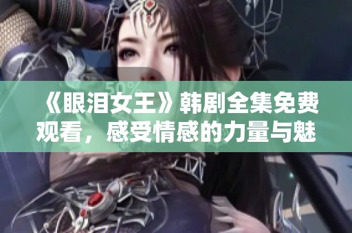 《眼泪女王》韩剧全集免费观看，感受情感的力量与魅力