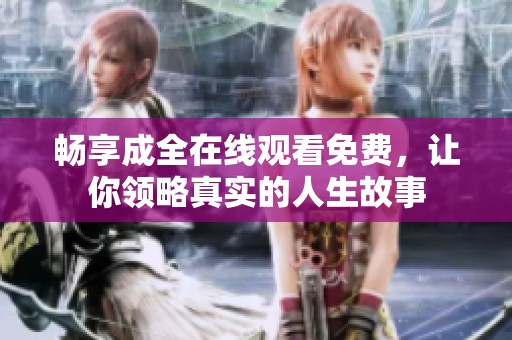 畅享成全在线观看免费，让你领略真实的人生故事